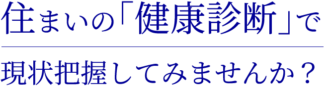 住まいの「健康診断」で 現状把握してみませんか？
